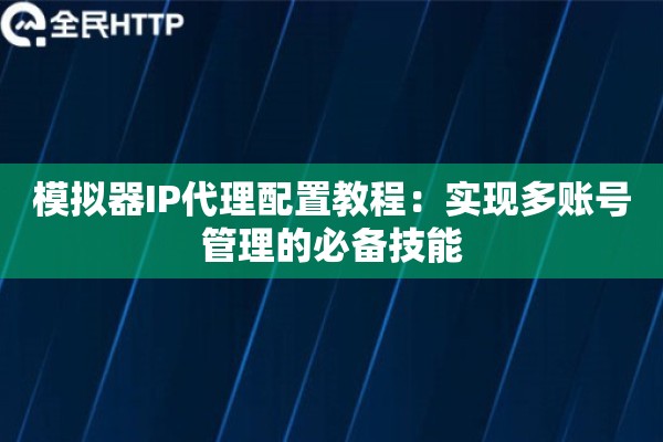 模拟器IP代理配置教程：实现多账号管理的必备技能