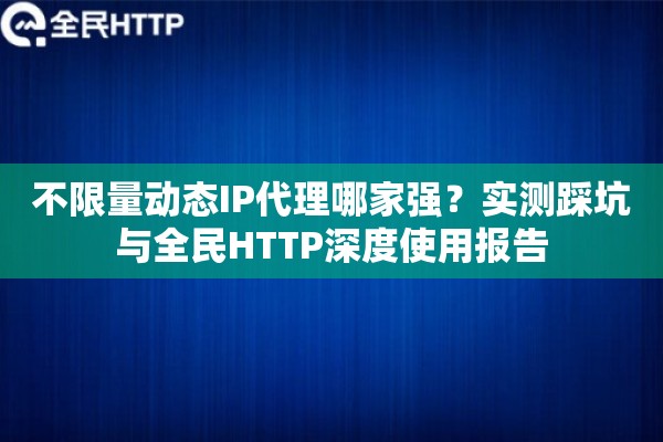 不限量动态IP代理哪家强？实测踩坑与全民HTTP深度使用报告