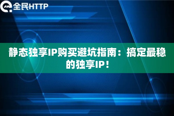 静态独享IP购买避坑指南：搞定最稳的独享IP！