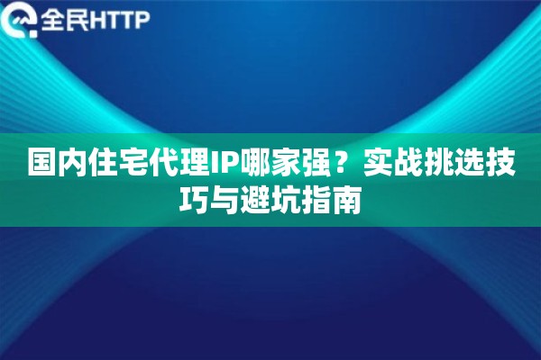 国内住宅代理IP哪家强？实战挑选技巧与避坑指南