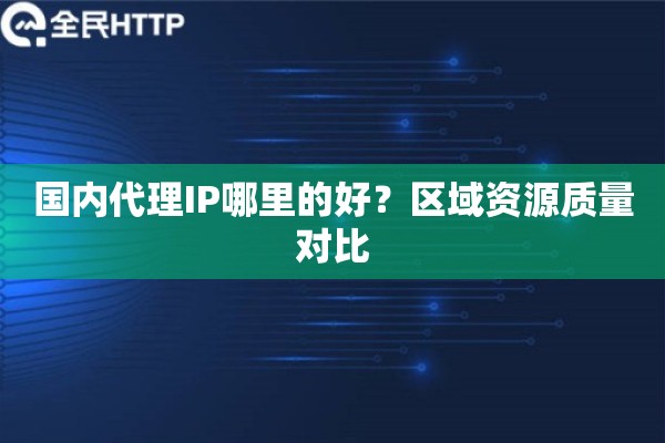 国内代理IP哪里的好?区域资源质量对比 国内代理IP哪里的好?区域资源质量对比