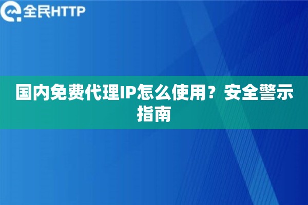 国内免费代理IP怎么使用？安全警示指南