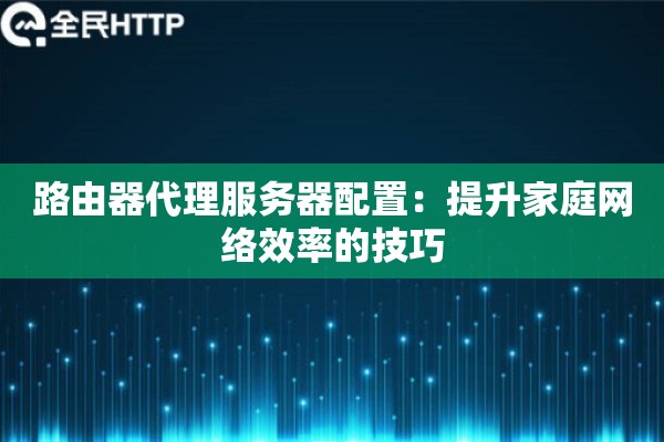 路由器代理服务器配置：提升家庭网络效率的技巧