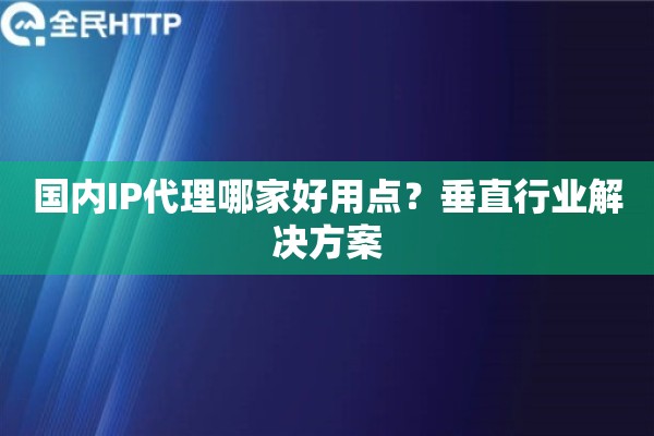 国内IP代理哪家好用点？垂直行业解决方案