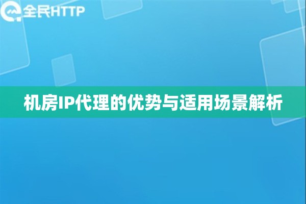机房IP代理的优势与适用场景解析 机房IP代理的优势与适用场景解析