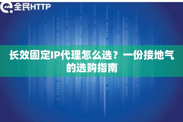 长效固定IP代理怎么选？一份接地气的选购指南