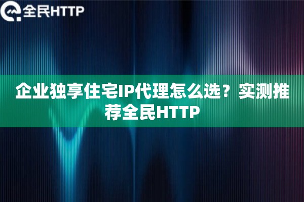 企业独享住宅IP代理怎么选?实测推荐全民HTTP 企业独享住宅IP代理怎么选?实测推荐全民HTTP