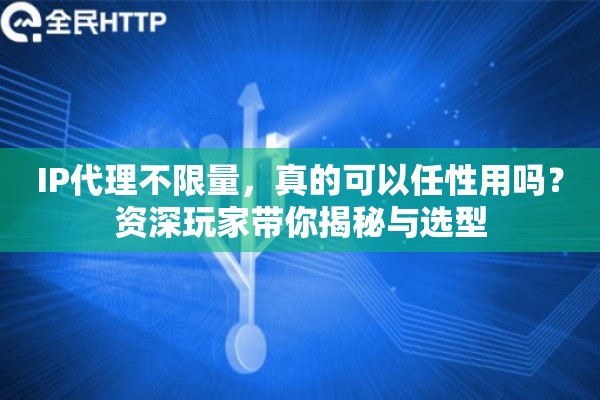 IP代理不限量，真的可以任性用吗？资深玩家带你揭秘与选型
