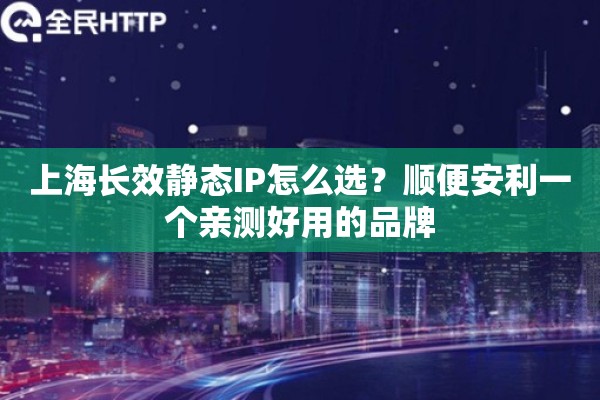上海长效静态IP怎么选？顺便安利一个亲测好用的品牌
