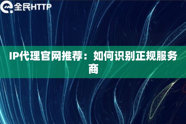 IP代理官网推荐:如何识别正规服务商 IP代理官网推荐:如何识别正规服务商