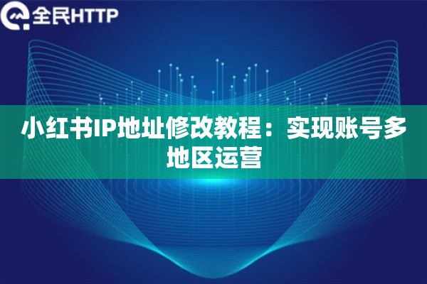 小红书IP地址修改教程：实现账号多地区运营
