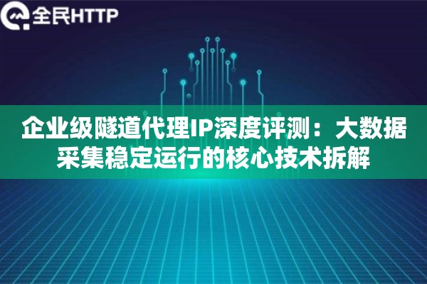 企业级隧道代理IP深度评测：大数据采集稳定运行的核心技术拆解