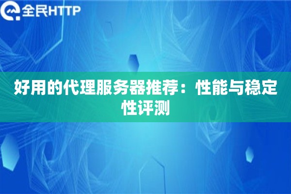 好用的代理服务器推荐:性能与稳定性评测 好用的代理服务器推荐:性能与稳定性评测