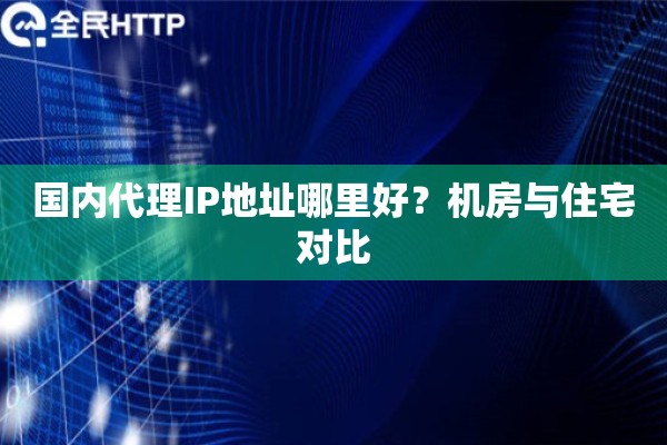 国内代理IP地址哪里好?机房与住宅对比 国内代理IP地址哪里好?机房与住宅对比