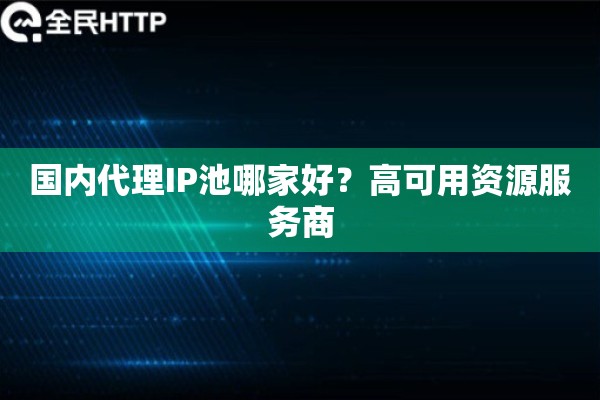 国内代理IP池哪家好?高可用资源服务商 国内代理IP池哪家好?高可用资源服务商
