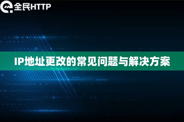 IP地址更改的常见问题与解决方案 IP地址更改的常见问题与解决方案