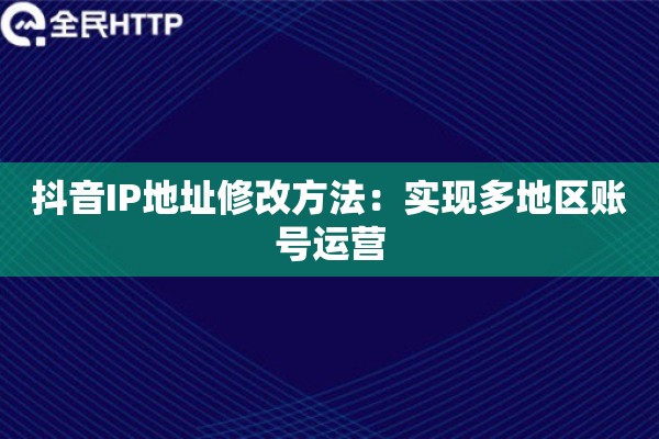 抖音IP地址修改方法：实现多地区账号运营