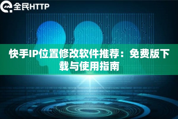 快手IP位置修改软件推荐：免费版下载与使用指南