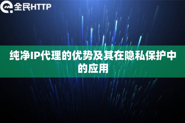 纯净IP代理的优势及其在隐私保护中的应用 纯净IP代理的优势及其在隐私保护中的应用