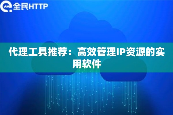 代理工具推荐:高效管理IP资源的实用软件 代理工具推荐:高效管理IP资源的实用软件