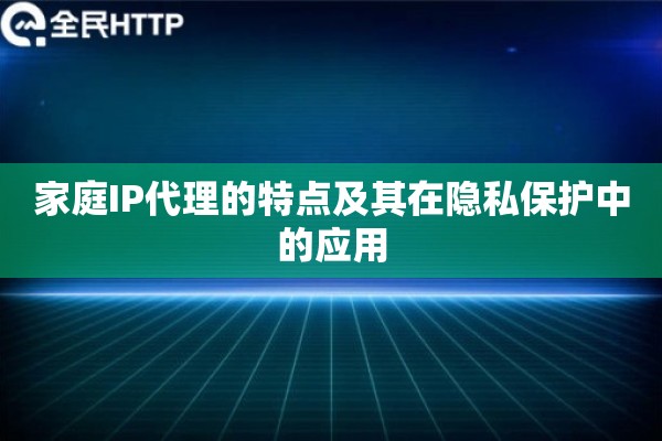 家庭IP代理的特点及其在隐私保护中的应用 家庭IP代理的特点及其在隐私保护中的应用
