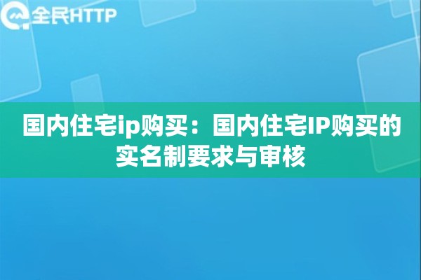 国内住宅ip购买：国内住宅IP购买的实名制要求与审核