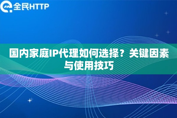 国内家庭IP代理如何选择?关键因素与使用技巧 国内家庭IP代理如何选择?关键因素与使用技巧