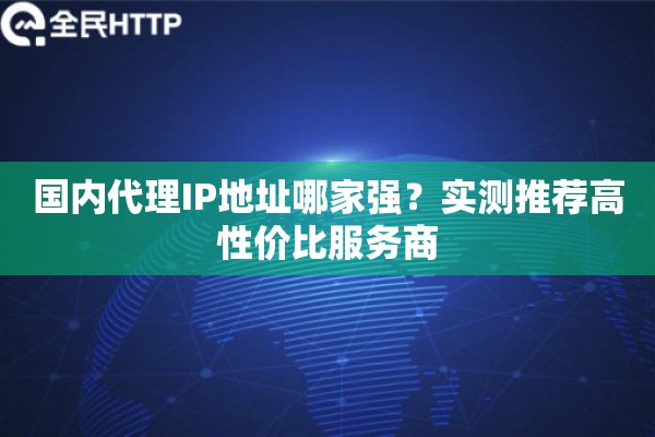 国内代理IP地址哪家强？实测推荐高性价比服务商