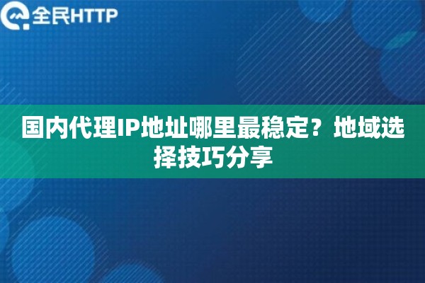 国内代理IP地址哪里最稳定？地域选择技巧分享