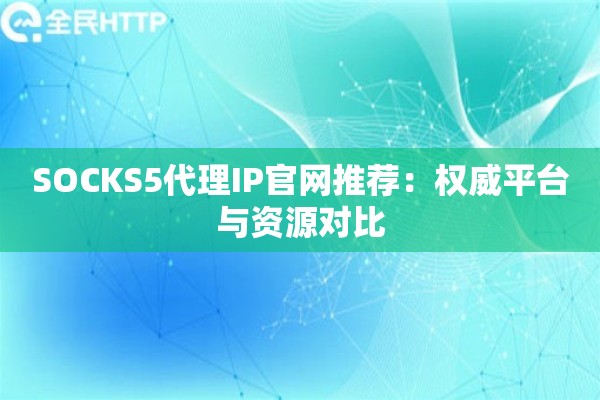 SOCKS5代理IP官网推荐:权威平台与资源对比 SOCKS5代理IP官网推荐:权威平台与资源对比