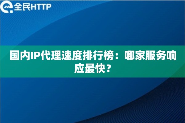 国内IP代理速度排行榜:哪家服务响应最快? 国内IP代理速度排行榜:哪家服务响应最快?