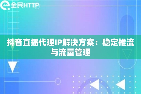 抖音直播代理IP解决方案：稳定推流与流量管理