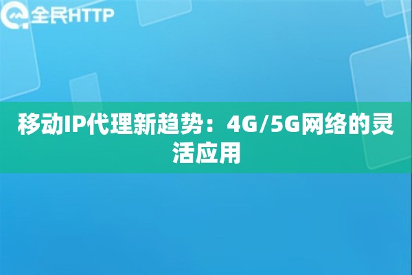 移动IP代理新趋势：4G/5G网络的灵活应用