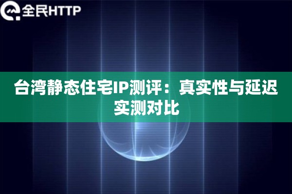 台湾静态住宅IP测评：真实性与延迟实测对比