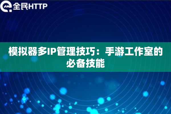模拟器多IP管理技巧：手游工作室的必备技能