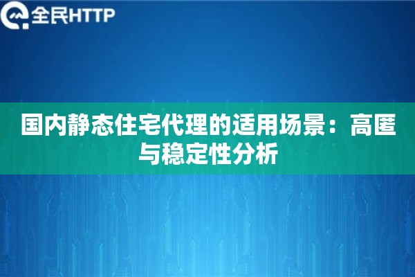 国内静态住宅代理的适用场景:高匿与稳定性分析 国内静态住宅代理的适用场景:高匿与稳定性分析