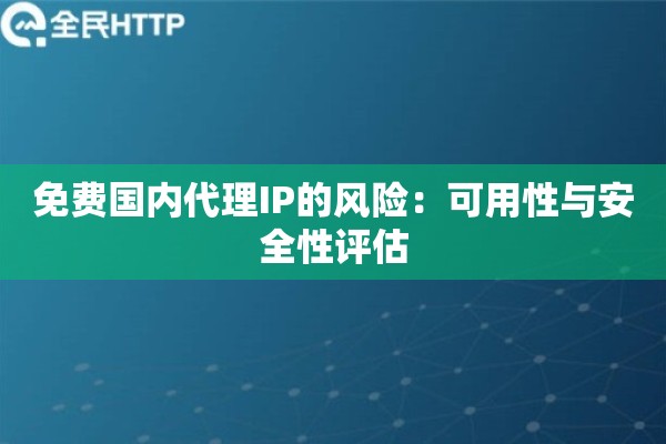 免费国内代理IP的风险:可用性与安全性评估 免费国内代理IP的风险:可用性与安全性评估