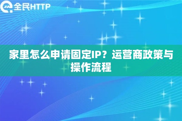 家里怎么申请固定IP?运营商政策与操作流程 家里怎么申请固定IP?运营商政策与操作流程