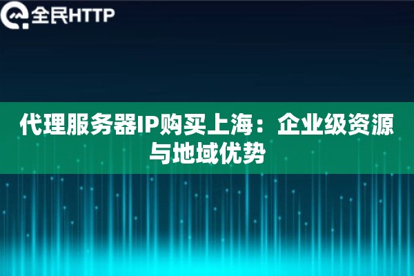 代理服务器IP购买上海:企业级资源与地域优势 代理服务器IP购买上海:企业级资源与地域优势
