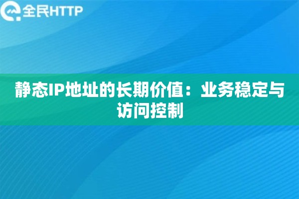 静态IP地址的长期价值：业务稳定与访问控制
