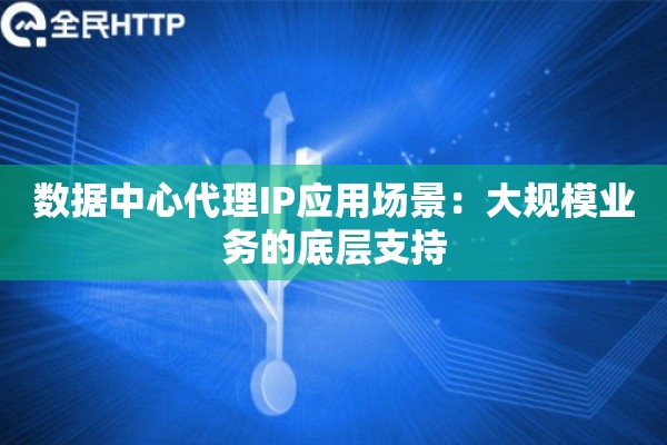 数据中心代理IP应用场景：大规模业务的底层支持
