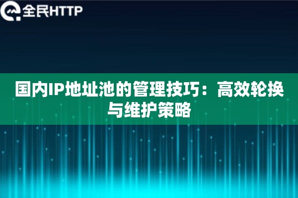 国内IP地址池的管理技巧：高效轮换与维护策略