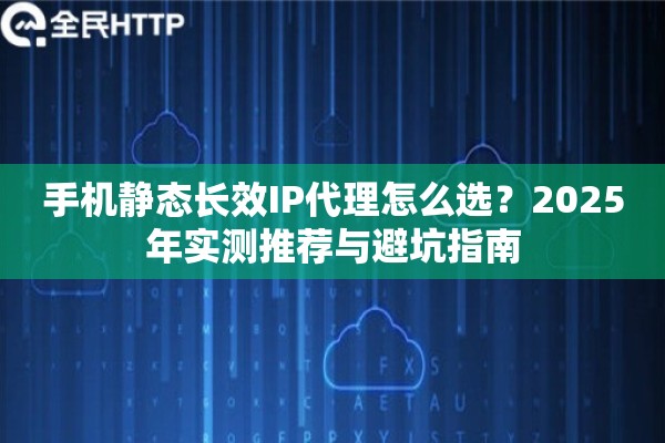 手机静态长效IP代理怎么选？2025年实测推荐与避坑指南