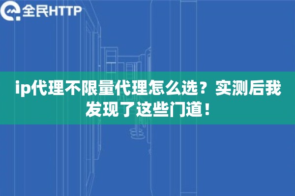 ip代理不限量代理怎么选？实测后我发现了这些门道！