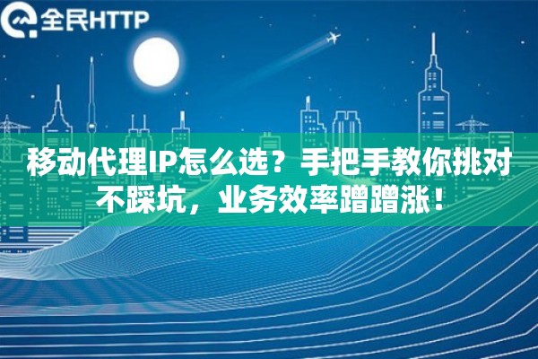 移动代理IP怎么选？手把手教你挑对不踩坑，业务效率蹭蹭涨！