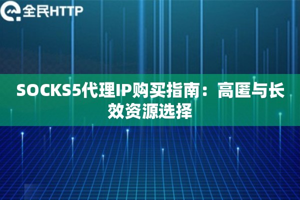 SOCKS5代理IP购买指南：高匿与长效资源选择