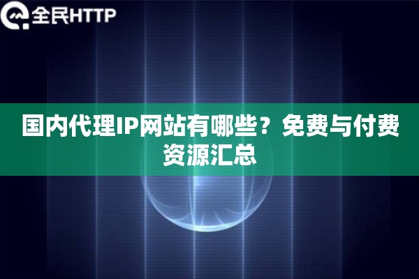 国内代理IP网站有哪些？免费与付费资源汇总