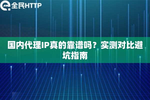 国内代理IP真的靠谱吗？实测对比避坑指南