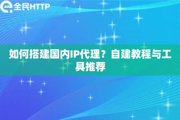 如何搭建国内IP代理？自建教程与工具推荐