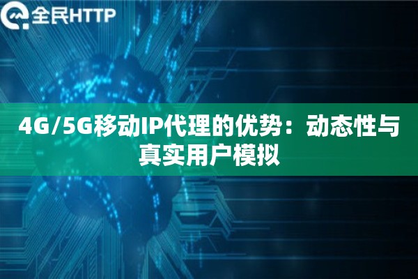 4G/5G移动IP代理的优势:动态性与真实用户模拟 4G/5G移动IP代理的优势:动态性与真实用户模拟